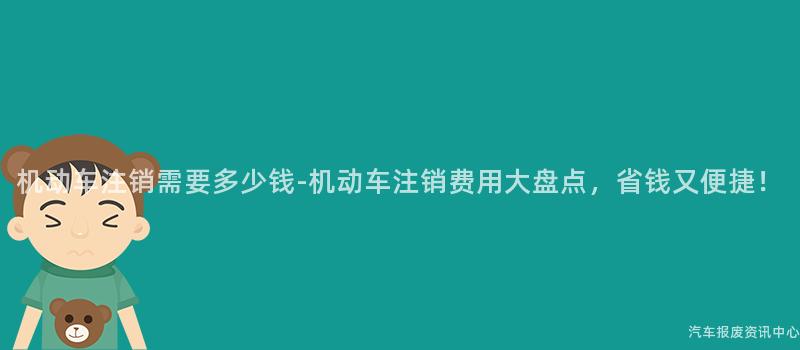 机动车注销需要多少钱-机动车注销费用大盘点，省钱又便捷！