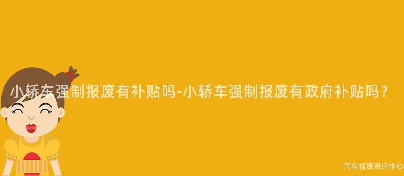 小轿车强制报废有补贴吗-小轿车强制报废有政府补贴吗？