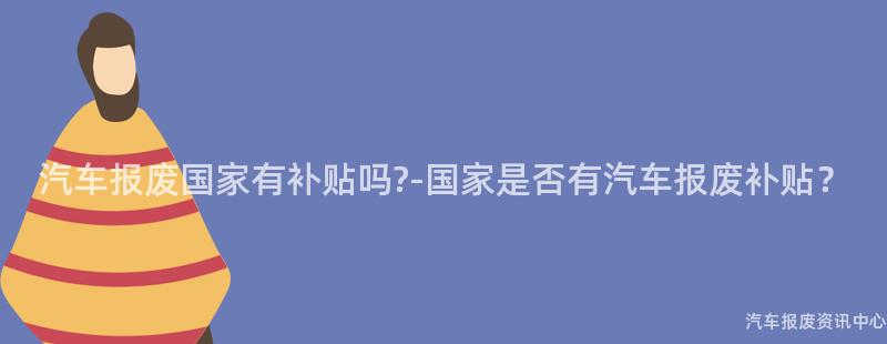 汽车报废国家有补贴吗?-国家是否有汽车报废补贴？