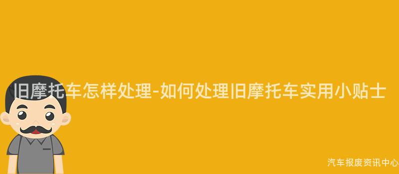 旧摩托车怎样处理-如何处理旧摩托车实用小贴士