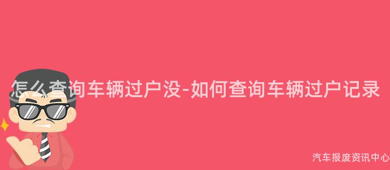 怎么查询车辆过户没-如何查询车辆过户记录
