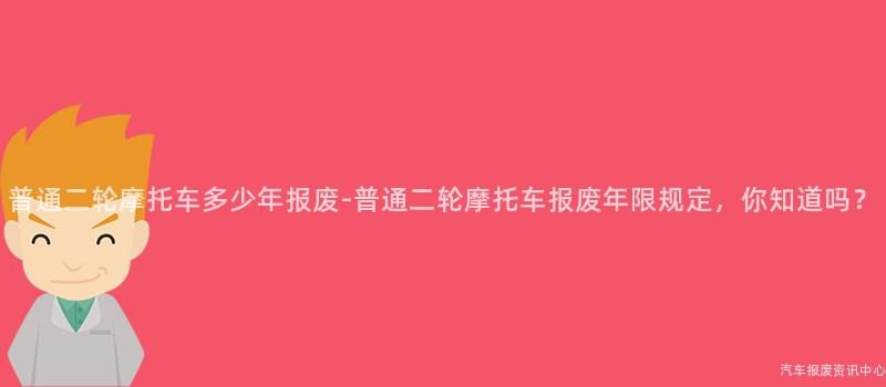 普通二轮摩托车多少年报废-普通二轮摩托车报废年限规定，你知道吗？
