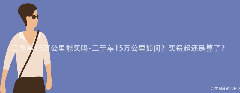 二手车15万公里能买吗-二手车15万公里如何？买得起还是算了？