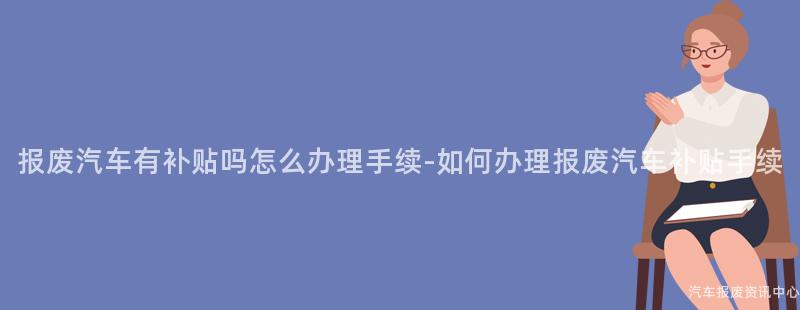 报废汽车有补贴吗怎么办理手续-如何办理报废汽车补贴手续