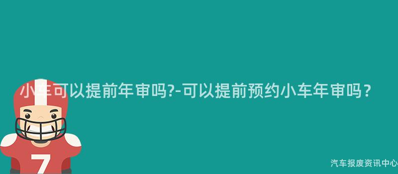 小车可以提前年审吗?-可以提前预约小车年审吗？