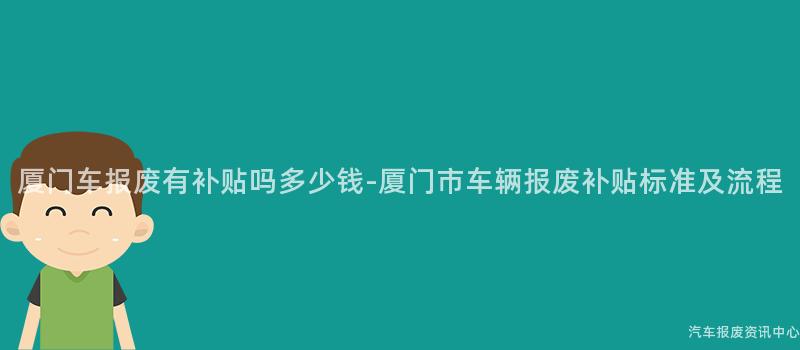 厦门车报废有补贴吗多少钱-厦门市车辆报废补贴标准及流程
