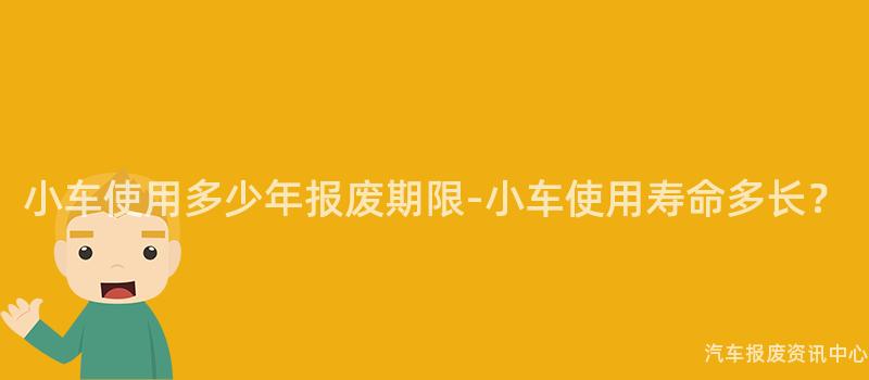 小车使用多少年报废期限-小车使用寿命多长？