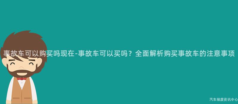 事故车可以购买吗现在-事故车可以买吗？全面解析购买事故车的注意事项