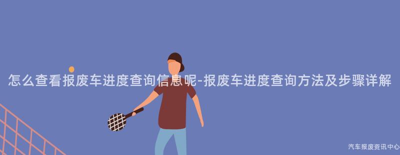 怎么查看报废车进度查询信息呢-报废车进度查询方法及步骤详解