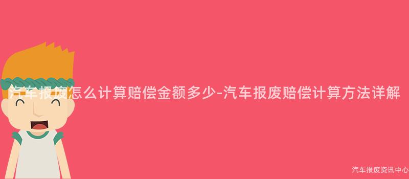 汽车报废怎么计算赔偿金额多少-汽车报废赔偿计算方法详解