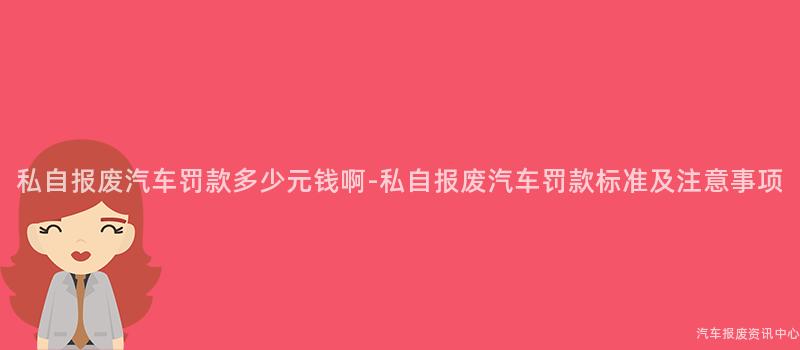 私自报废汽车罚款多少元钱啊-私自报废汽车罚款标准及注意事项