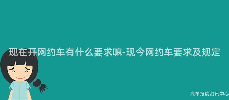 现在开网约车有什么要求嘛-现今网约车要求及规定