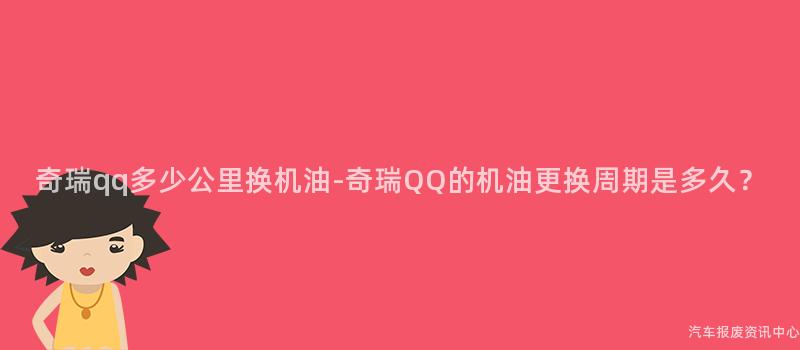 奇瑞qq多少公里换机油-奇瑞QQ的机油更换周期是多久？