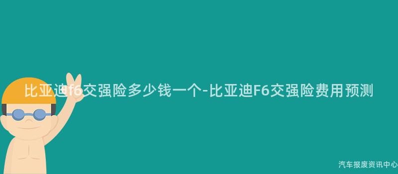 比亚迪f6交强险多少钱一个-比亚迪F6交强险费用预测