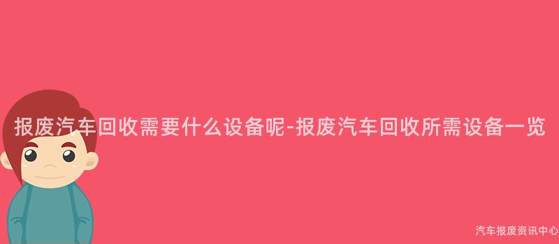 报废汽车回收需要什么设备呢-报废汽车回收所需设备一览