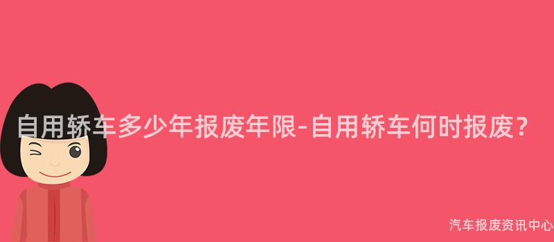 自用轿车多少年报废年限-自用轿车何时报废？