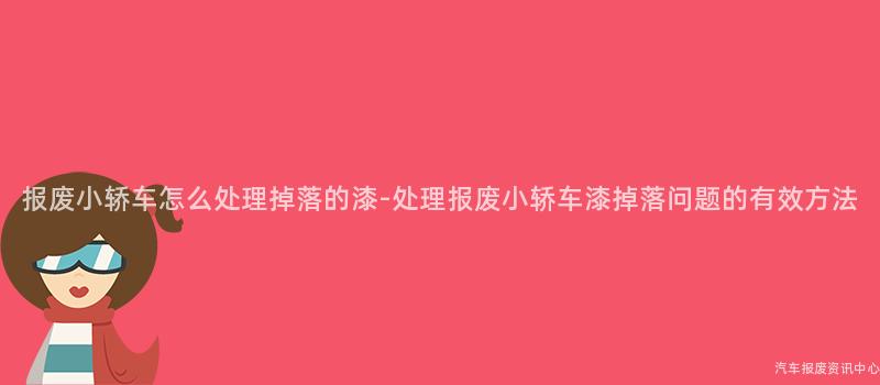 报废小轿车怎么处理掉落的漆-处理报废小轿车漆掉落问题的有效方法