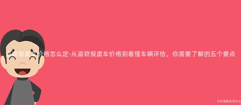 盗窃报废车价格怎么定-从盗窃报废车价格到看懂车辆评估，你需要了解的五个要点