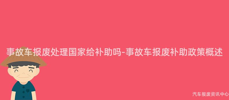 事故车报废处理国家给补助吗-事故车报废补助政策概述
