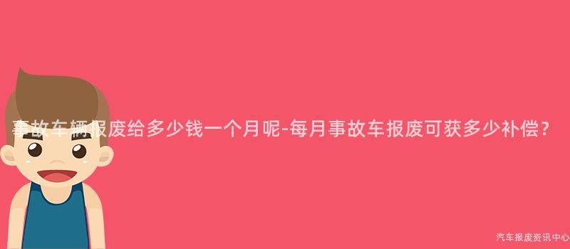 事故车辆报废给多少钱一个月呢-每月事故车报废可获多少补偿？