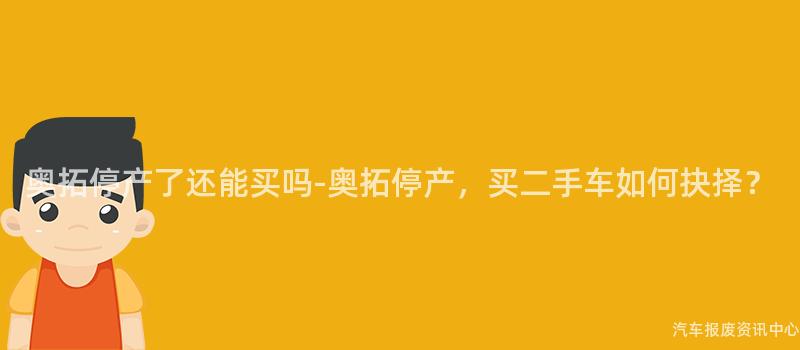 奥拓停产了还能买吗-奥拓停产，买二手车如何抉择？