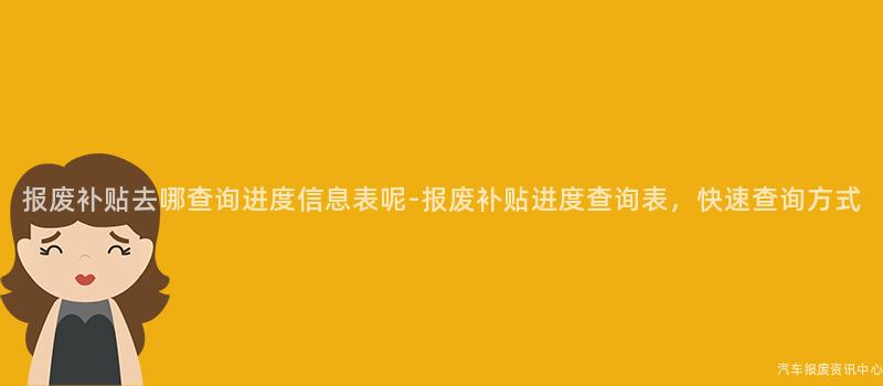 报废补贴去哪查询进度信息表呢-报废补贴进度查询表，快速查询方式