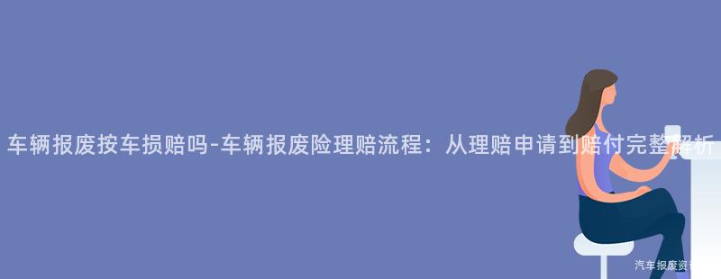 车辆报废按车损赔吗-车辆报废险理赔流程：从理赔申请到赔付完整解析