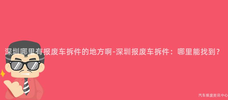深圳哪里有报废车拆件的地方啊-深圳报废车拆件：哪里能找到？
