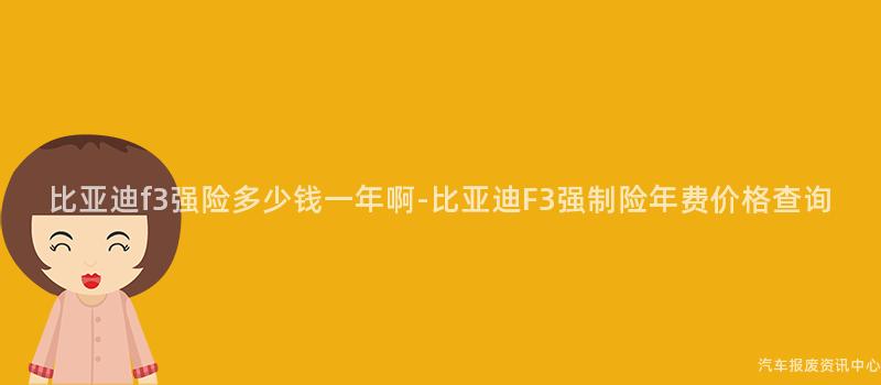 比亚迪f3强险多少钱一年啊-比亚迪F3强制险年费价格查询