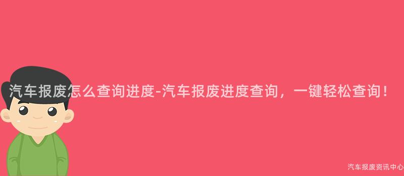 汽车报废怎么查询进度-汽车报废进度查询，一键轻松查询！