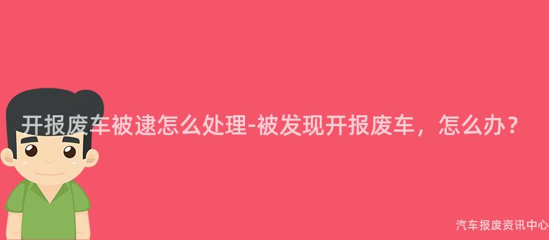 开报废车被逮怎么处理-被发现开报废车，怎么办？
