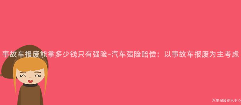 事故车报废能拿多少钱只有强险-汽车强险赔偿：以事故车报废为主考虑