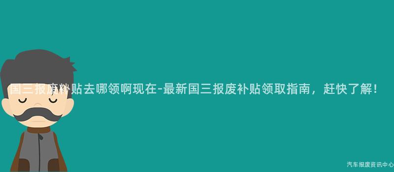 国三报废补贴去哪领啊现在-最新国三报废补贴领取指南，赶快了解！