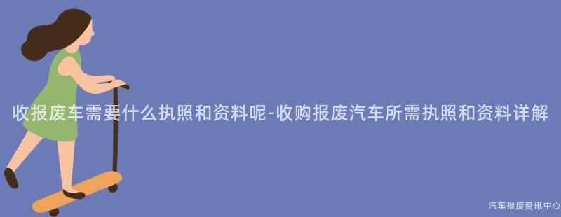 收报废车需要什么执照和资料呢-收购报废汽车所需执照和资料详解
