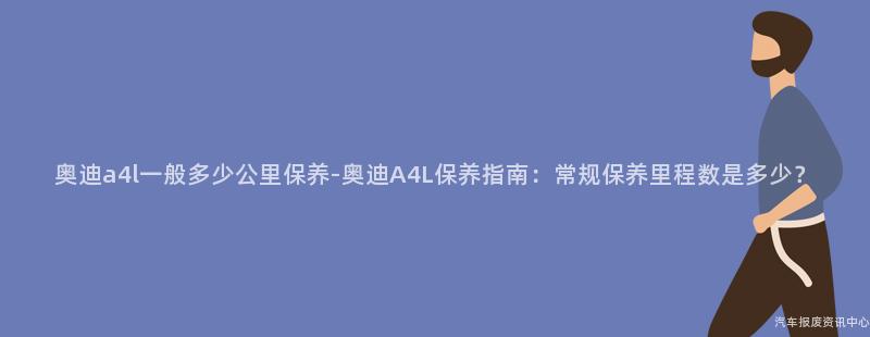 奥迪a4l一般多少公里保养-奥迪A4L保养指南：常规保养里程数是多少？