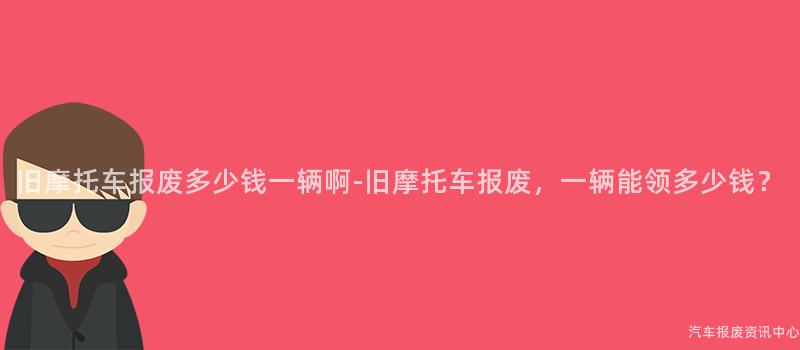旧摩托车报废多少钱一辆啊-旧摩托车报废，一辆能领多少钱？