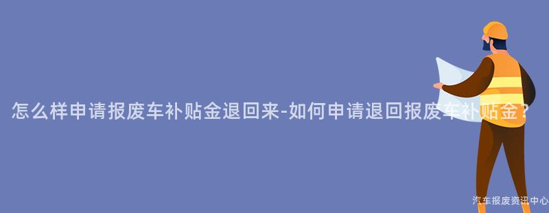 怎么样申请报废车补贴金退回来-如何申请退回报废车补贴金？