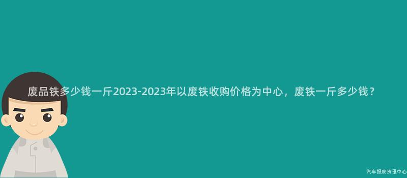 废品铁多少钱一斤2023-2023年以废铁收购价格为中心，废铁一斤多少钱？