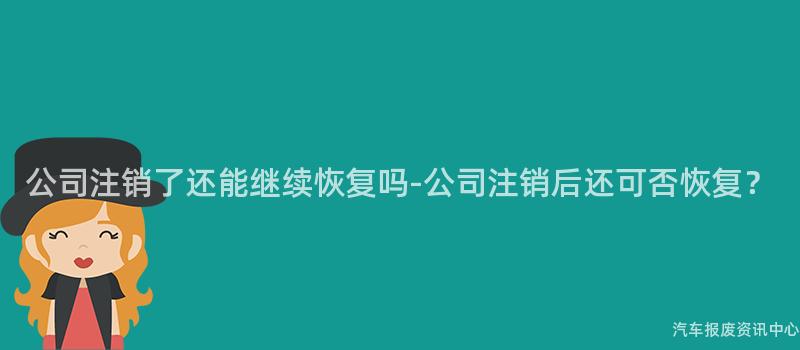 公司注销了还能继续恢复吗-公司注销后还可否恢复？