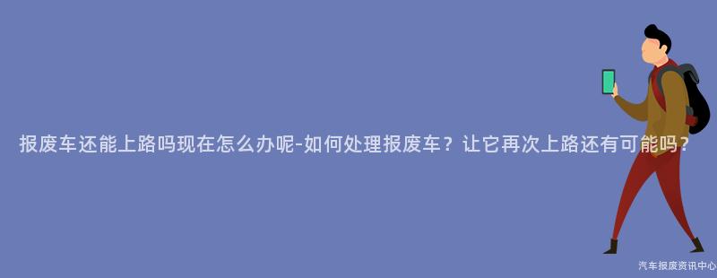 报废车还能上路吗现在怎么办呢-如何处理报废车？让它再次上路还有可能吗？