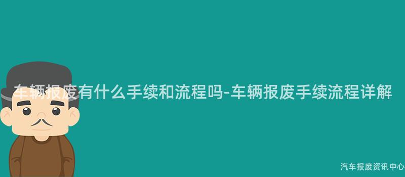 车辆报废有什么手续和流程吗-车辆报废手续流程详解