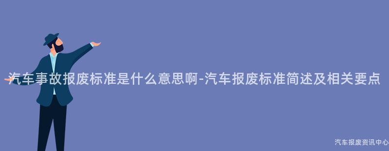 汽车事故报废标准是什么意思啊-汽车报废标准简述及相关要点