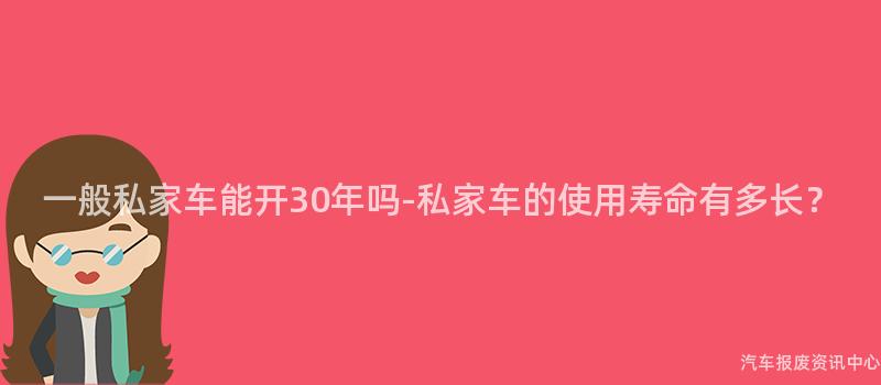 一般私家车能开30年吗-私家车的使用寿命有多长？