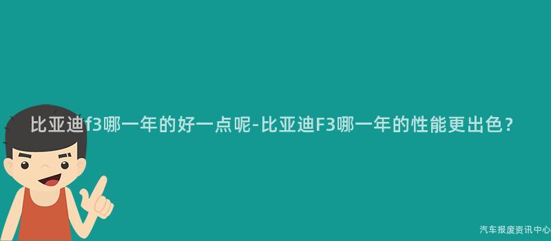 比亚迪f3哪一年的好一点呢-比亚迪F3哪一年的性能更出色？