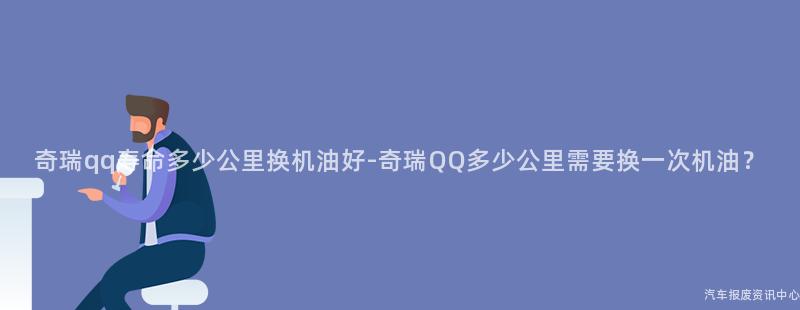 奇瑞qq寿命多少公里换机油好-奇瑞QQ多少公里需要换一次机油？