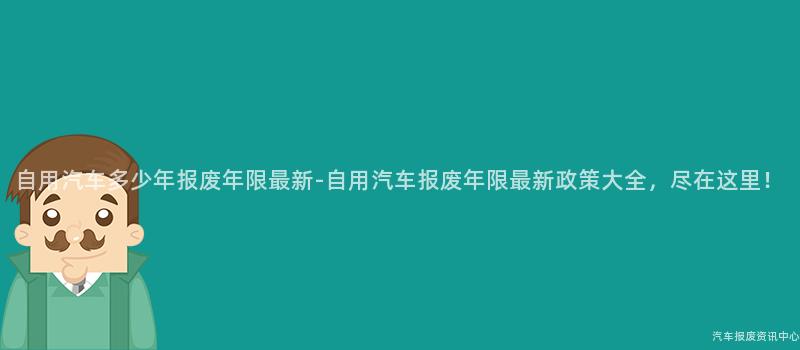 自用汽车多少年报废年限最新-自用汽车报废年限最新政策大全，尽在这里！