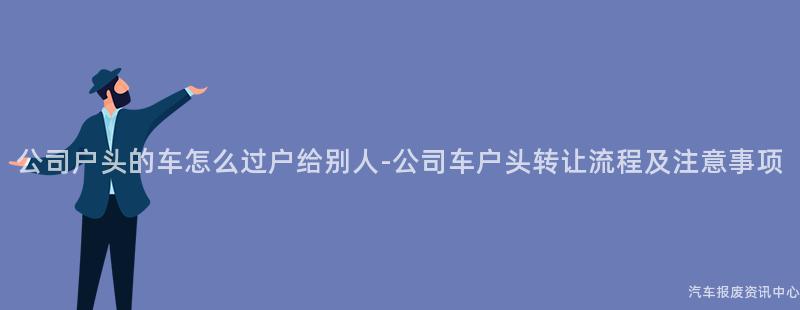 公司户头的车怎么过户给别人-公司车户头转让流程及注意事项