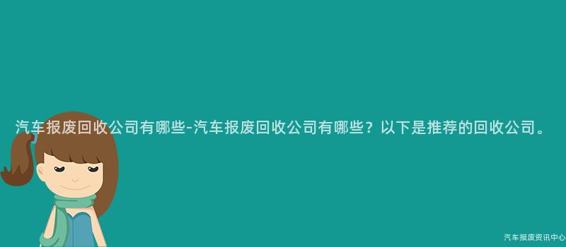 汽车报废回收公司有哪些-汽车报废回收公司有哪些？以下是推荐的回收公司。