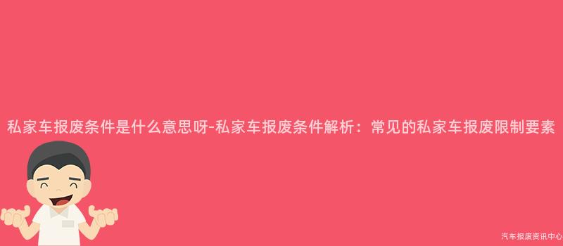 私家车报废条件是什么意思呀-私家车报废条件解析：常见的私家车报废限制要素