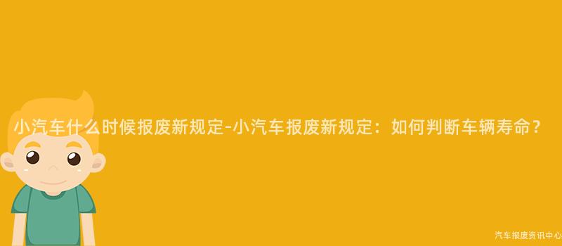 小汽车什么时候报废新规定-小汽车报废新规定：如何判断车辆寿命？
